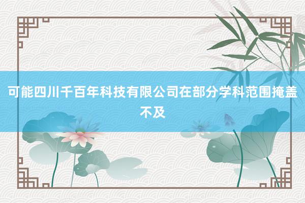 可能四川千百年科技有限公司在部分学科范围掩盖不及