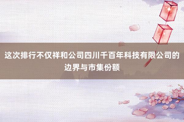这次排行不仅祥和公司四川千百年科技有限公司的边界与市集份额