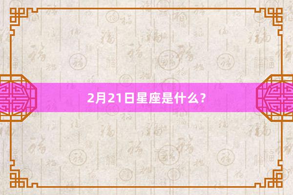 2月21日星座是什么？