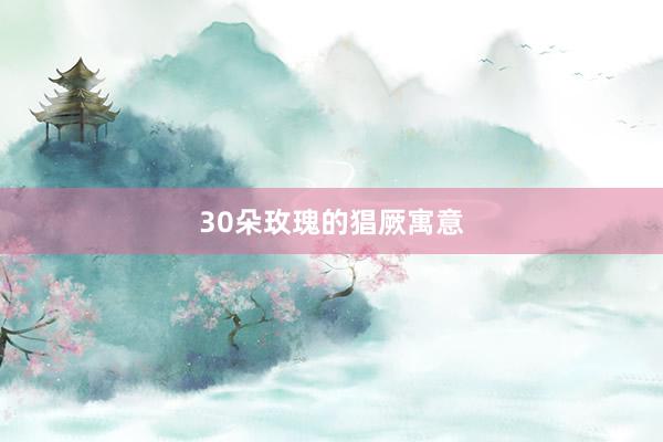 30朵玫瑰的猖厥寓意