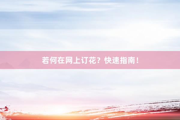 若何在网上订花？快速指南！
