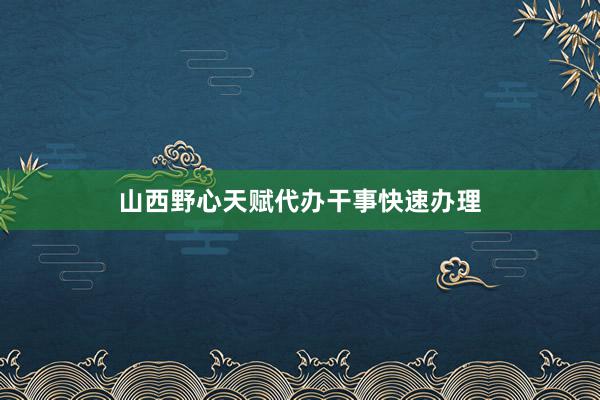 山西野心天赋代办干事快速办理